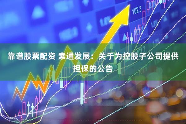 靠谱股票配资 索通发展：关于为控股子公司提供担保的公告
