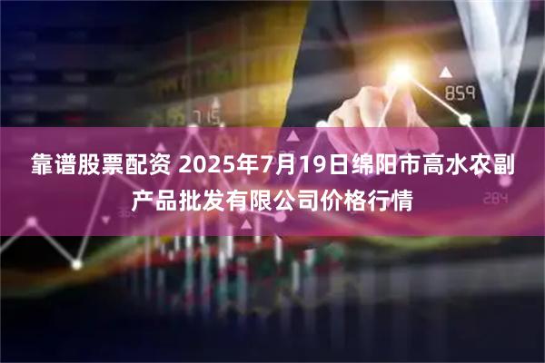 靠谱股票配资 2025年7月19日绵阳市高水农副产品批发有限公司价格行情
