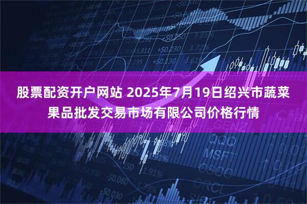 股票配资开户网站 2025年7月19日绍兴市蔬菜果品批发交易市场有限公司价格行情