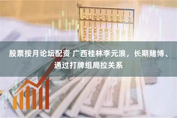 股票按月论坛配资 广西桂林李元浪，长期赌博、通过打牌组局拉关系