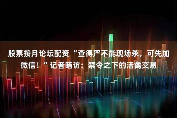 股票按月论坛配资 “查得严不能现场杀，可先加微信！”记者暗访：禁令之下的活禽交易