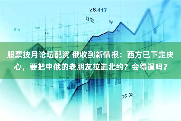 股票按月论坛配资 俄收到新情报：西方已下定决心，要把中俄的老朋友拉进北约？会得逞吗？