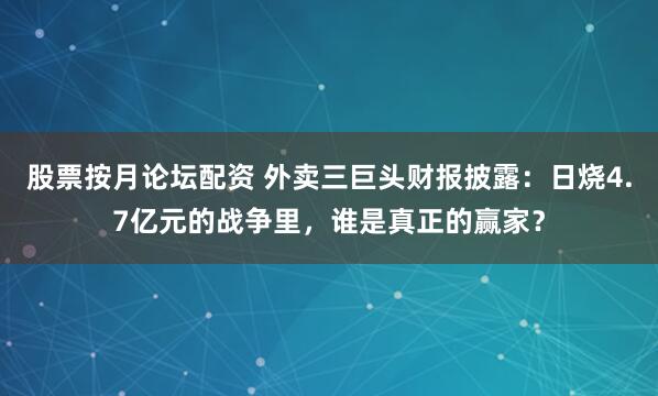 股票按月论坛配资 外卖三巨头财报披露：日烧4.7亿元的战争里，谁是真正的赢家？