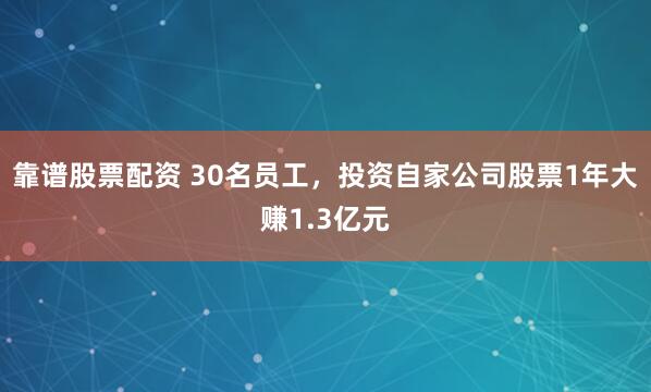 靠谱股票配资 30名员工，投资自家公司股票1年大赚1.3亿元