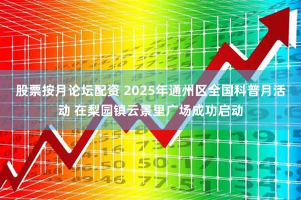 股票按月论坛配资 2025年通州区全国科普月活动 在梨园镇云景里广场成功启动