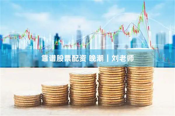 靠谱股票配资 晚潮｜刘老师