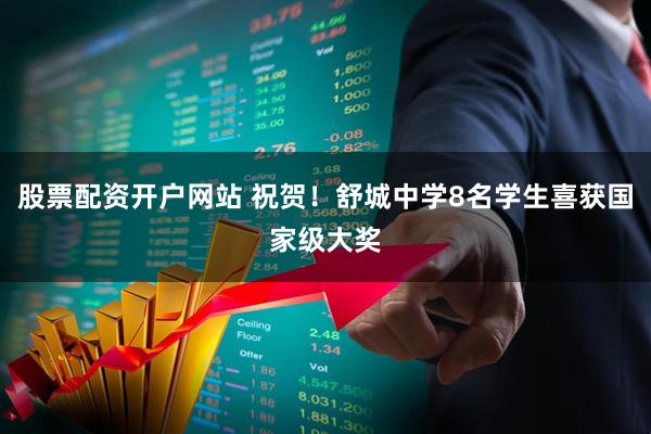 股票配资开户网站 祝贺！舒城中学8名学生喜获国家级大奖