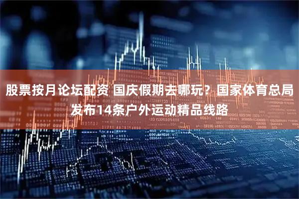 股票按月论坛配资 国庆假期去哪玩？国家体育总局发布14条户外运动精品线路
