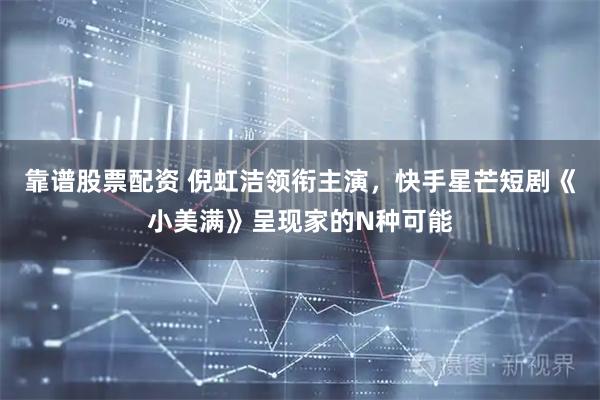 靠谱股票配资 倪虹洁领衔主演，快手星芒短剧《小美满》呈现家的N种可能