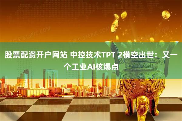 股票配资开户网站 中控技术TPT 2横空出世：又一个工业AI核爆点