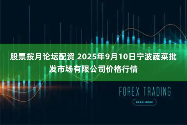 股票按月论坛配资 2025年9月10日宁波蔬菜批发市场有限公司价格行情